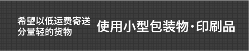 希望以低运费寄送分量轻的货物使用小型包装物・印刷品
