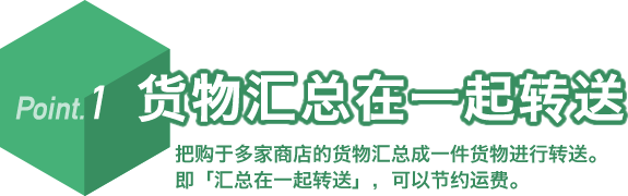 Point.1 货物汇总在一起转送 把购于多家商店的货物汇总成一件货物进行转送。即「汇总在一起转送」,可以节约运费。