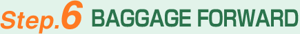 Step.6 BAGGAGE FORWARD