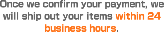 Once we confirm your payment, we will ship out your items within 24 business hours.