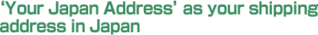 ‘Your Japan Address’ as your shipping address in Japan