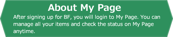 About My Page. After signing up for BF, you will login to My Page. You can manage all your items and check the status on My Page anytime.
