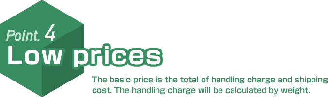 Point.4 Low prices. The basic price is the total of handling charge and shipping cost. The handling charge will be calculated by weight.