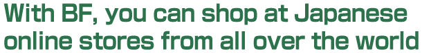 With BF, you can shop at Japanese online stores from all over the world