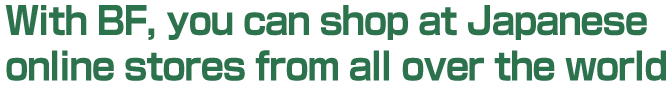 With BF, you can shop at Japanese online stores from all over the world
