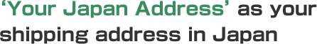‘Your Japan Address’ as your shipping address in Japan