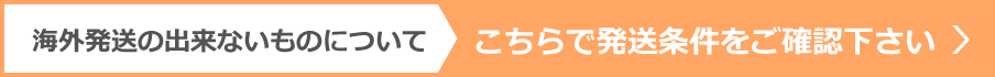 海外発送の出来ないものについてこちらで発送条件をご確認下さい
