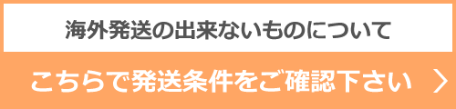 海外発送の出来ないものについてこちらで発送条件をご確認下さい