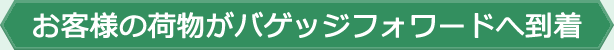 お客様の荷物がバゲッジフォワードへ到着
