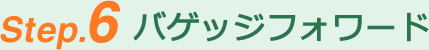 Step.6 バゲッジフォワード