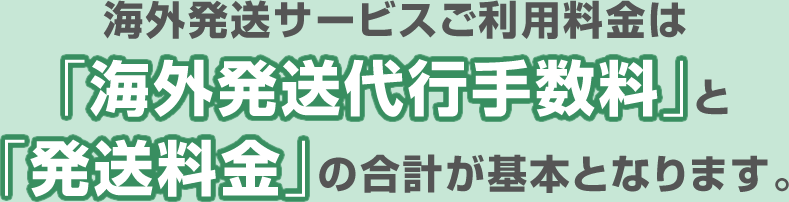 海外発送サービスご利用料金は「海外発送代行手数料」と「発送料金」の合計が基本となります。