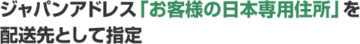 ジャパンアドレス「お客様の日本専用住所」を配送先として指定