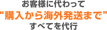 お客様に代わって“購入から海外発送まで”すべてを代行