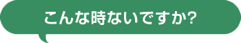 こんな時ないですか?