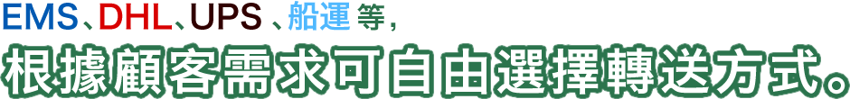 EMS、DHL、UPS、船運等,根據顧客需求可自由選擇轉送方式。