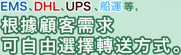 EMS、DHL、UPS、船運等,根據顧客需求可自由選擇轉送方式。
