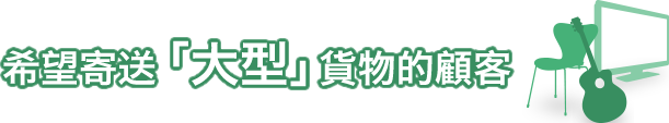 希望寄送「大型」貨物的顧客。小包無法寄送的大型貨物。為了滿足客戶希望海外轉送大型貨物的需求,我們經驗豐富的員工會為您從轉送方案的指定、貨物的捆包到發送全程服務。