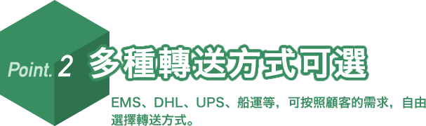 Point. 2 多種轉送方式可選。EMS、DHL、UPS、船運等,可按照顧客的需求,自由選擇轉送方式。