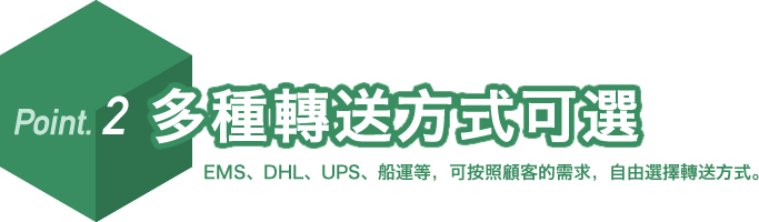 Point. 2 多種轉送方式可選。EMS、DHL、UPS、船運等,可按照顧客的需求,自由選擇轉送方式。