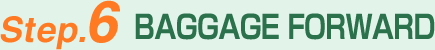 Step.6 BAGGAGE FORWARD