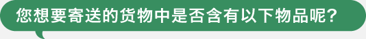 您想要寄送的货物中是否含有以下物品呢?