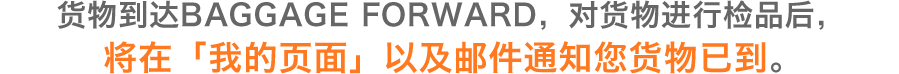 货物到达BAGGAGE FORWARD，对货物进行检品后，将在「我的页面」以及邮件通知您货物已到。