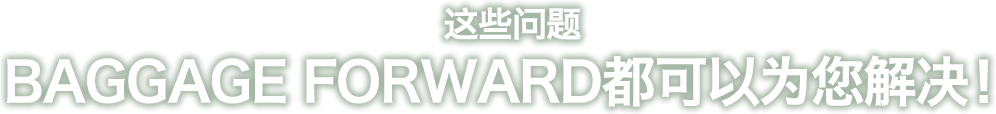这些问题BAGGAGE FORWARD都可以为您解决!