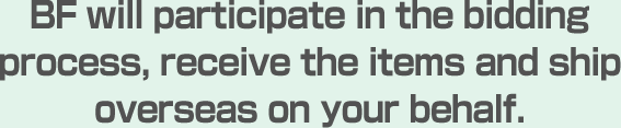 BF will participate in the bidding process, receive the items and ship overseas on your behalf.