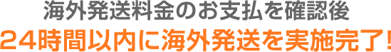 海外発送料金のお支払を確認後24時間以内に海外発送を実施完了!