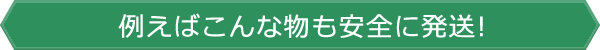 例えばこんな物も安全に発送!