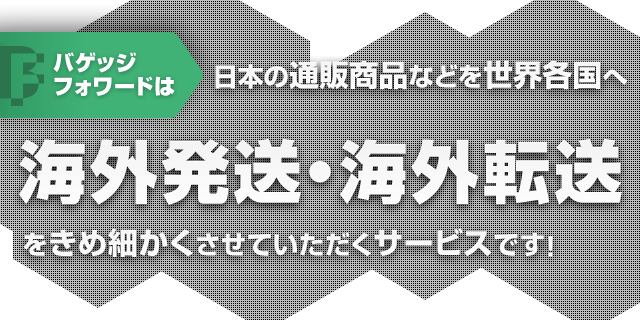 バゲッジフォワードは日本の通販商品などを世界各国へ海外発送・海外転送をきめ細かくさせていただくサービスです!