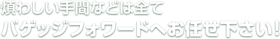 煩わしい手間などは全てバゲッジフォワードへお任せ下さい！