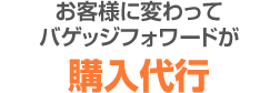 お客様に変わってバゲッジフォワードが購入代行