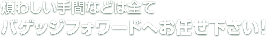 煩わしい手間などは全てバゲッジフォワードへお任せ下さい！