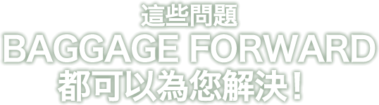 這些問題BAGGAGE FORWARD都可以為您解決！