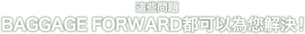 這些問題BAGGAGE FORWARD都可以為您解決！